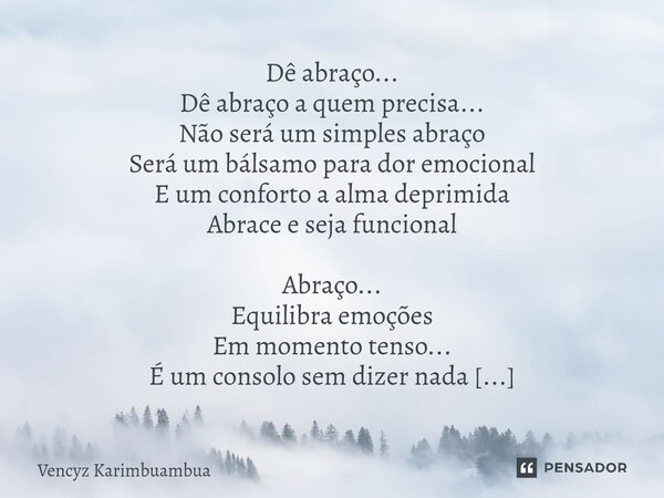 Dê abraço... Dê abraço a quem precisa... Não será um simples abraço Será um bálsamo para dor emocional E um conforto a alma deprimida Abrace e seja funcional A... Frase de Vencyz Karimbuambua.