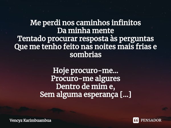 ⁠Me perdi nos caminhos infinitos
Da minha mente
Tentado procurar resposta às perguntas
Que me tenho feito nas noites mais frias e sombrias Hoje procuro-me...
Pr... Frase de Vencyz Karimbuambua.