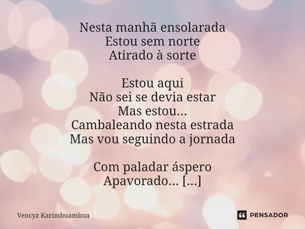 Nesta manhã ensolarada Estou sem norte Atirado à sorte Estou aqui Não sei se devia estar Mas estou... Cambaleando nesta estrada Mas vou seguindo a jornada Com ... Frase de Vencyz Karimbuambua.