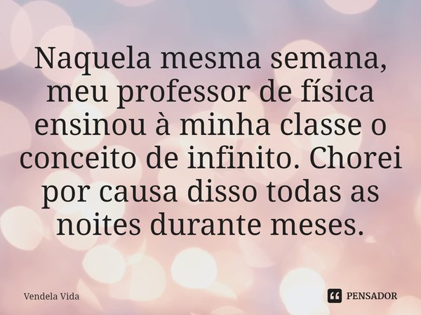 ⁠Naquela mesma semana, meu professor de física ensinou à minha classe o conceito de infinito. Chorei por causa disso todas as noites durante meses.... Frase de Vendela Vida.