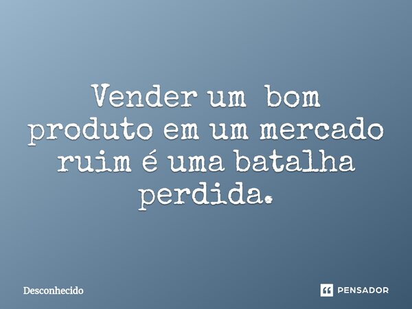⁠Vender um bom produto em um mercado ruim é uma batalha perdida.