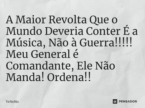 ⁠A Maior Revolta Que o Mundo Deveria Conter É a Música, Não à Guerra!!!!! Meu General é Comandante, Ele Não Manda! Ordena!!... Frase de VeNeMo.