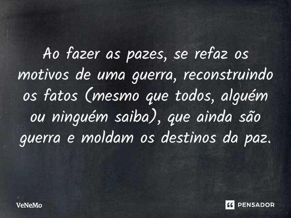 ⁠Ao fazer as pazes, se refaz os motivos de uma guerra, reconstruindo os fatos (mesmo que todos, alguém ou ninguém saiba), que ainda são guerra e moldam os desti... Frase de VeNeMo.