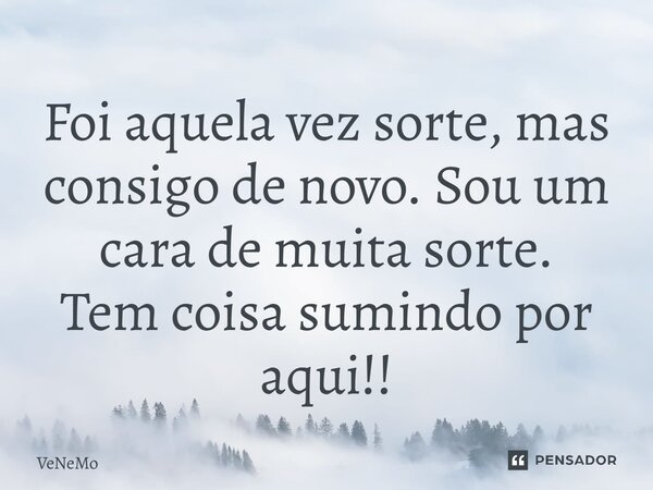 ⁠Foi aquela vez sorte, mas consigo de novo. Sou um cara de muita sorte. Tem coisa sumindo por aqui!!... Frase de VeNeMo.