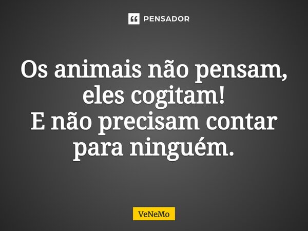 ⁠Os animais não pensam, eles cogitam! E não precisam contar para ninguém.... Frase de VeNeMo.