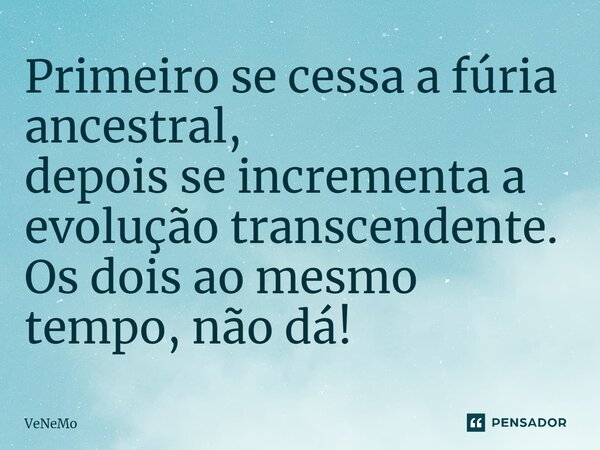 ⁠Primeiro se cessa a fúria ancestral, depois se incrementa a evolução transcendente. Os dois ao mesmo tempo, não dá!... Frase de VeNeMo.