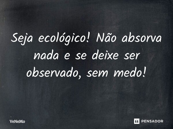 ⁠Seja ecológico! Não absorva nada e se deixe ser observado, sem medo!... Frase de VeNeMo.