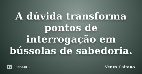 A dúvida transforma pontos de interrogação em bússolas de sabedoria.... Frase de Venes Caitano.