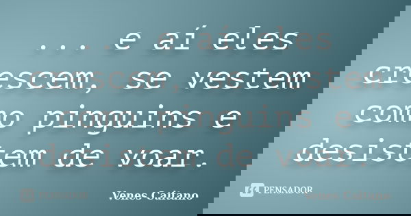 ... e aí eles crescem, se vestem como pinguins e desistem de voar.... Frase de Venes Caitano.