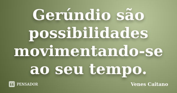 Gerúndio são possibilidades movimentando-se ao seu tempo.... Frase de Venes Caitano.