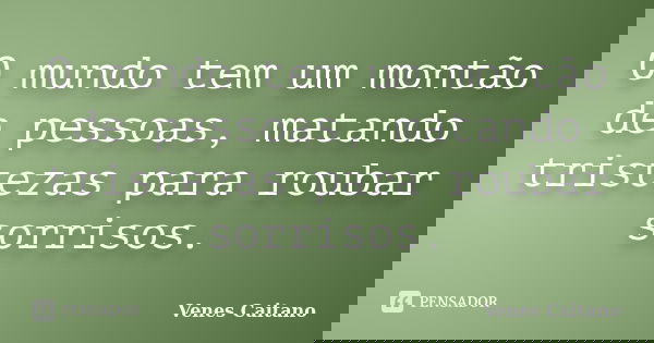 O mundo tem um montão de pessoas, matando tristezas para roubar sorrisos.... Frase de Venes Caitano.