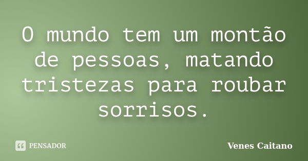 O mundo tem um montão de pessoas, matando tristezas para roubar sorrisos.... Frase de Venes Caitano.