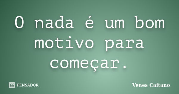 O nada é um bom motivo para começar.... Frase de Venes Caitano.