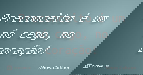 Preconceito é um nó cego, no coração!... Frase de Venes Caitano.