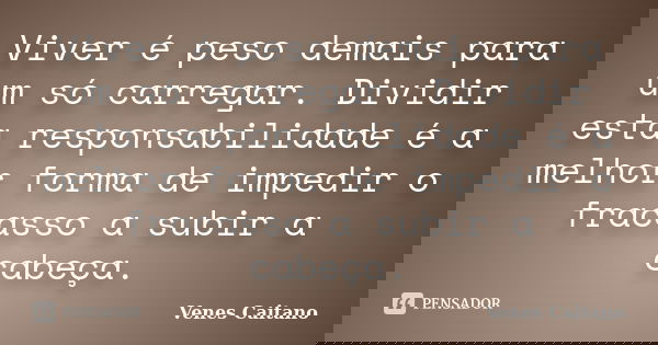 Viver é peso demais para um só carregar. Dividir esta responsabilidade é a melhor forma de impedir o fracasso a subir a cabeça.... Frase de Venes Caitano.