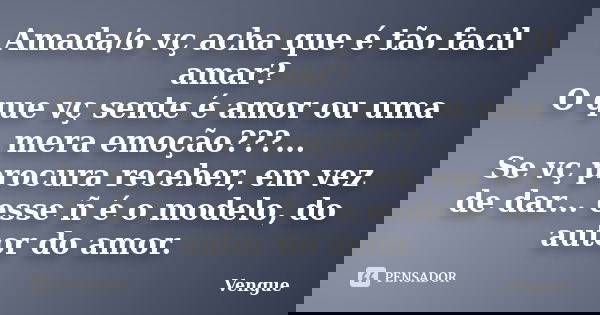 Amada/o vç acha que é tão facil amar? O que vç sente é amor ou uma mera emoção???... Se vç procura receber, em vez de dar... esse ñ é o modelo, do autor do amor... Frase de Vengue.