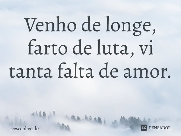 Venho de longe, farto de luta, vi tanta falta de amor.
⁠