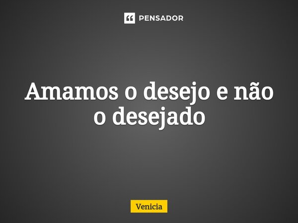 ⁠Amamos o desejo e não o desejado... Frase de Venicia.