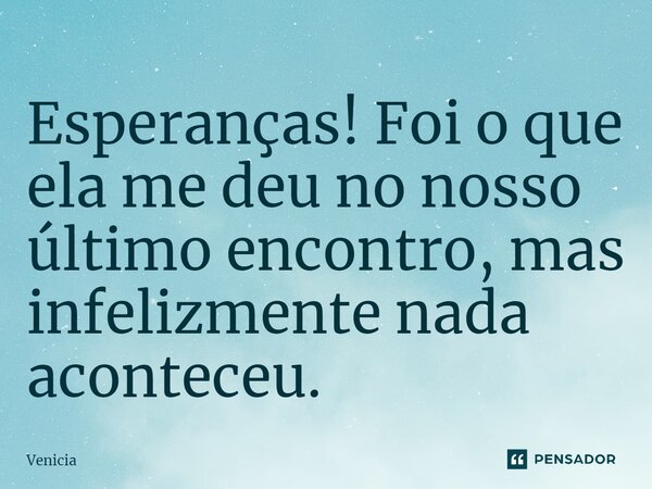 ⁠Esperanças! Foi o que ela me deu no nosso último encontro, mas infelizmente nada aconteceu.... Frase de Venicia.