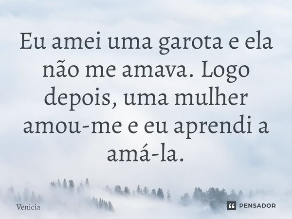 ⁠Eu amei uma garota e ela não me amava. Logo depois, uma mulher amou-me e eu aprendi a amá-la.... Frase de Venicia.