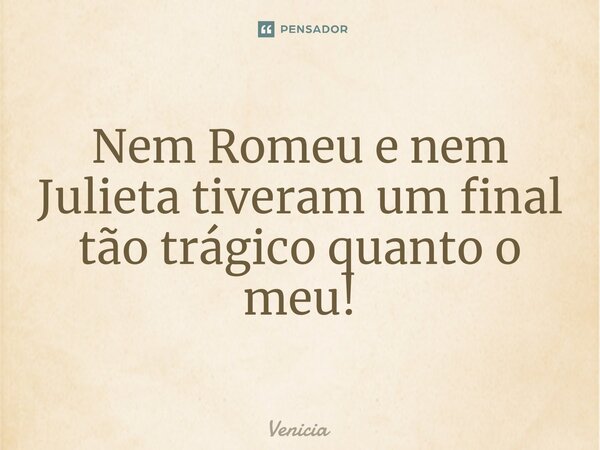 ⁠⁠Nem Romeu e nem Julieta tiveram um final tão trágico quanto o meu!... Frase de Venicia.