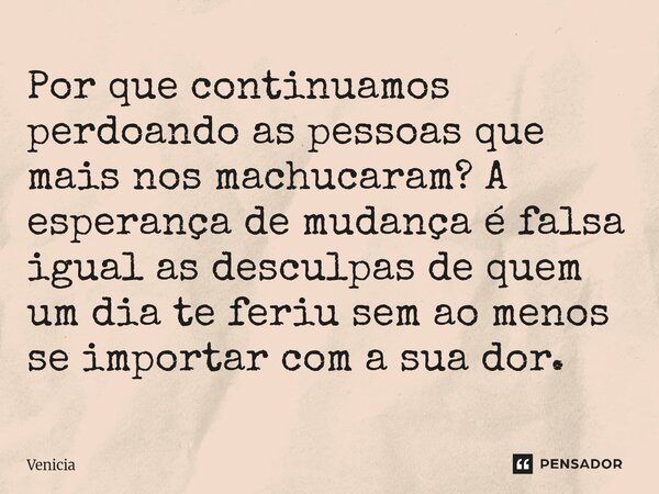 ⁠⁠Por que continuamos perdoando as pessoas que mais nos machucaram? A esperança de mudança é falsa igual as desculpas de quem um dia te feriu sem ao menos se im... Frase de Venicia.