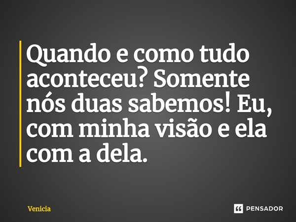⁠Quando e como tudo aconteceu? Somente nós duas sabemos! Eu, com minha visão e ela com a dela.... Frase de Venicia.