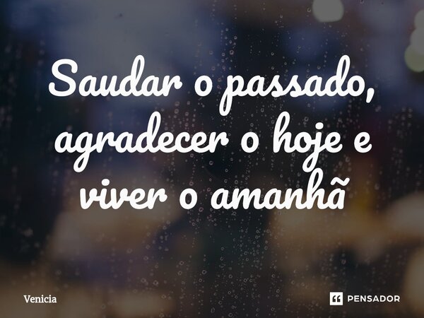 ⁠Saudar o passado, agradecer o hoje e viver o amanhã... Frase de Venicia.