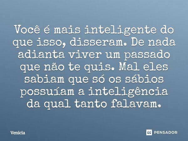 ⁠Você é mais inteligente do que isso, disseram. De nada adianta viver um passado que não te quis. Mal eles sabiam que só os sábios possuíam a inteligência da qu... Frase de Venicia.