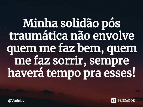 ⁠Minha solidão pós traumática não envolve quem me faz bem, quem me faz sorrir, sempre haverá tempo pra esses!... Frase de Veniciov.