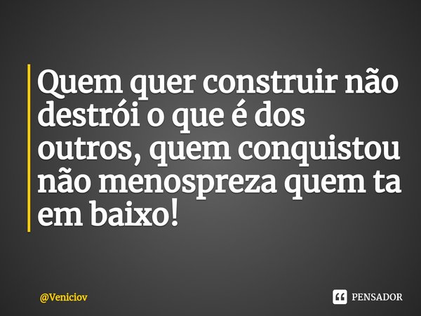 ⁠Quem quer construir não destrói o que é dos outros, quem conquistou não menospreza quem ta em baixo!... Frase de Veniciov.