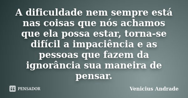 A dificuldade nem sempre está nas coisas que nós achamos que ela possa estar, torna-se difícil a impaciência e as pessoas que fazem da ignorância sua maneira de... Frase de Venicius Andrade.