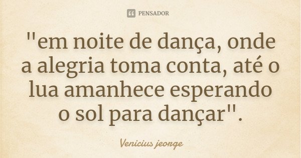 "em noite de dança, onde a alegria toma conta, até o lua amanhece esperando o sol para dançar".... Frase de Venicius jeorge.