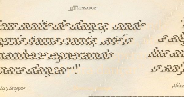 "em noite de dança, onde a alegria toma conta, até o lua amanhece esperando o sol para dançar".... Frase de Venicius jeorge.