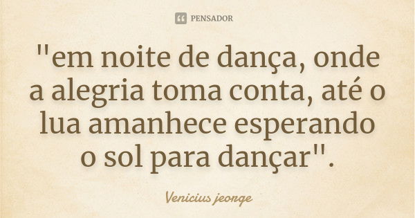 "em noite de dança, onde a alegria toma conta, até o lua amanhece esperando o sol para dançar".... Frase de Venicius jeorge.