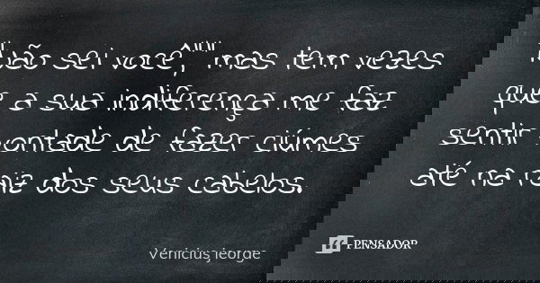"Não sei você"," mas tem vezes que a sua indiferença me faz sentir vontade de fazer ciúmes até na raiz dos seus cabelos.... Frase de Venicius jeorge.