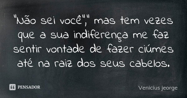 "Não sei você"," mas tem vezes que a sua indiferença me faz sentir vontade de fazer ciúmes até na raiz dos seus cabelos.... Frase de Venicius jeorge.