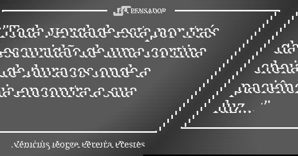 "Toda verdade esta por trás da escuridão de uma cortina cheia de buracos onde a paciência encontra a sua luz..."... Frase de Venicius Jeorge Pereira Prestes.