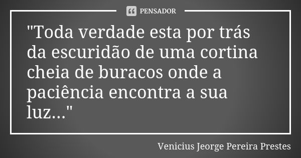 "Toda verdade esta por trás da escuridão de uma cortina cheia de buracos onde a paciência encontra a sua luz..."... Frase de Venicius Jeorge Pereira Prestes.