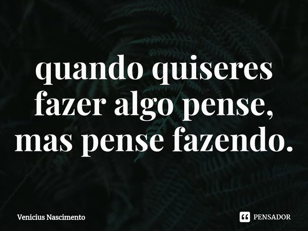 ⁠quando quiseres fazer algo pense, mas pense fazendo.... Frase de Venicius Nascimento.