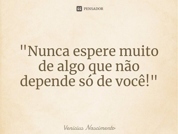 ⁠"Nunca espere muito de algo que não depende só de você!"... Frase de Venicius Nascimento.