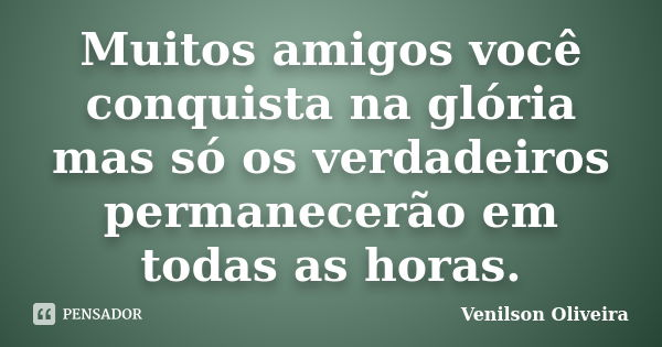 Muitos amigos você conquista na glória mas só os verdadeiros permanecerão em todas as horas.... Frase de Venilson Oliveira.