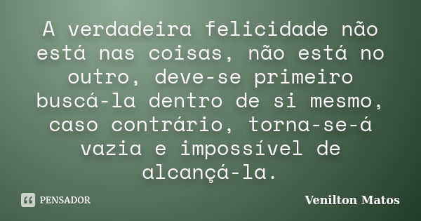 A verdadeira felicidade não está nas coisas, não está no outro, deve-se primeiro buscá-la dentro de si mesmo, caso contrário, torna-se-á vazia e impossível de a... Frase de Venilton Matos.