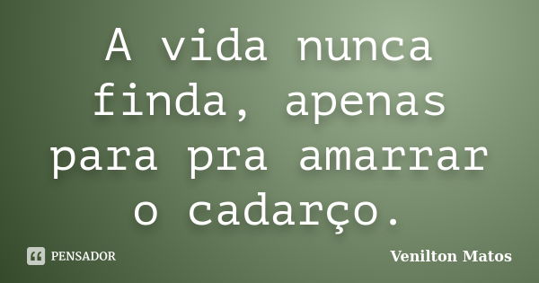 A vida nunca finda, apenas para pra amarrar o cadarço.... Frase de Venilton Matos.