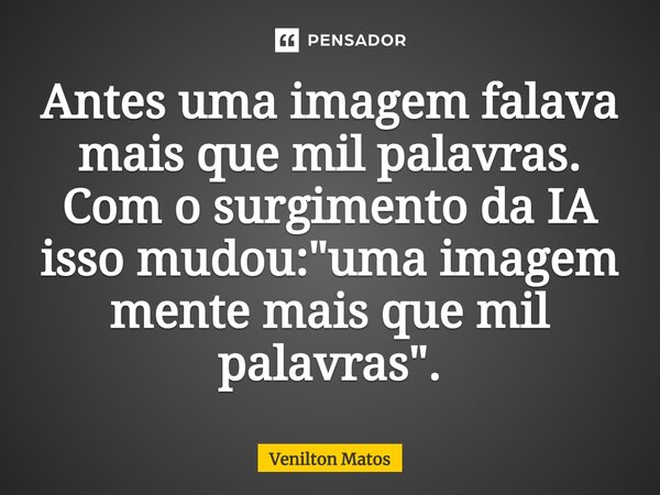 Antes uma imagem falava mais que mil palavras. Com o surgimento da IA isso mudou: "uma imagem mente mais que mil palavras".... Frase de Venilton Matos.
