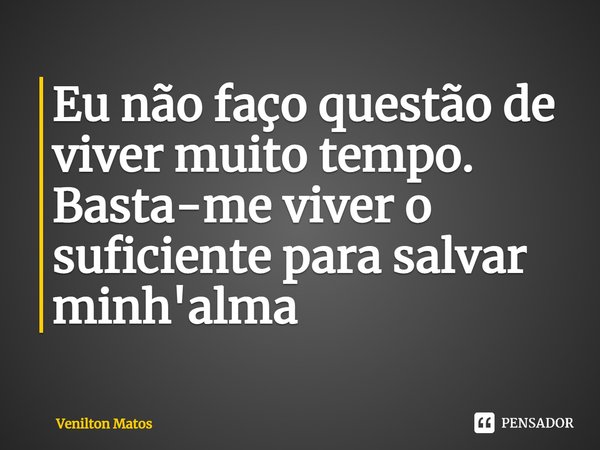 ⁠Eu não faço questão de viver muito tempo. Basta-me viver o suficiente para salvar minh'alma... Frase de Venilton Matos.