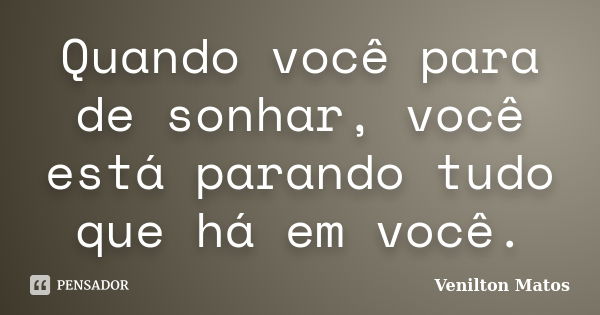 Quando você para de sonhar, você está parando tudo que há em você.... Frase de Venilton Matos.