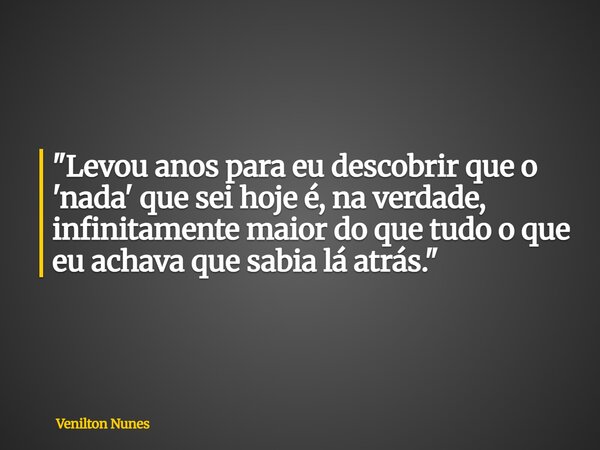 ⁠ "Levou anos para eu descobrir que o 'nada' que sei hoje é, na verdade, infinitamente maior do que tudo o que eu achava que sabia lá atrás."... Frase de Venilton Nunes.