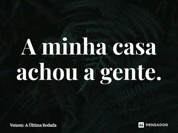 ⁠A minha casa achou a gente.... Frase de Venom: A Última Rodada.