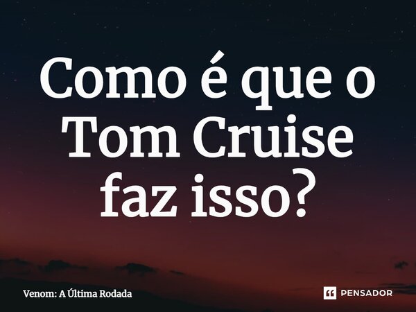 ⁠Como é que o Tom Cruise faz isso?... Frase de Venom: A Última Rodada.